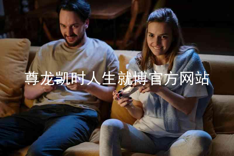 尊龙凯时人生就博官方网站